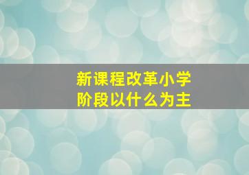 新课程改革小学阶段以什么为主