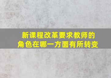 新课程改革要求教师的角色在哪一方面有所转变