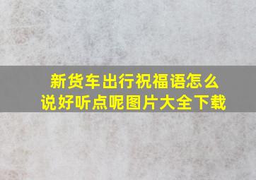 新货车出行祝福语怎么说好听点呢图片大全下载