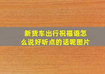 新货车出行祝福语怎么说好听点的话呢图片