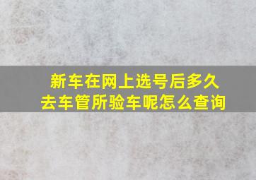 新车在网上选号后多久去车管所验车呢怎么查询