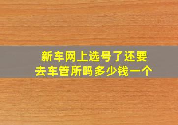 新车网上选号了还要去车管所吗多少钱一个