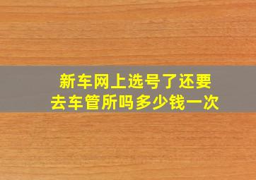 新车网上选号了还要去车管所吗多少钱一次