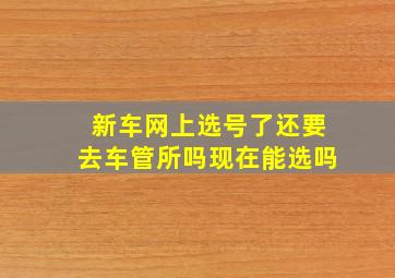 新车网上选号了还要去车管所吗现在能选吗