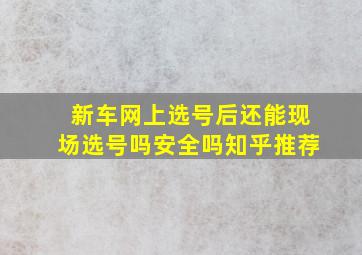 新车网上选号后还能现场选号吗安全吗知乎推荐