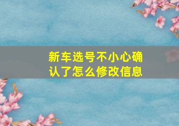 新车选号不小心确认了怎么修改信息