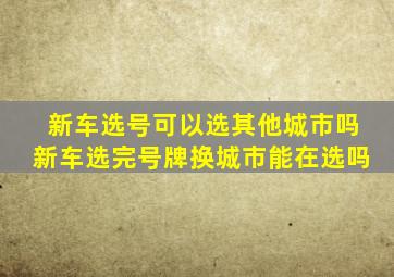 新车选号可以选其他城市吗新车选完号牌换城市能在选吗