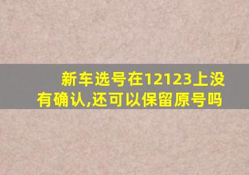 新车选号在12123上没有确认,还可以保留原号吗