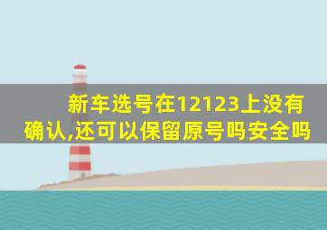 新车选号在12123上没有确认,还可以保留原号吗安全吗