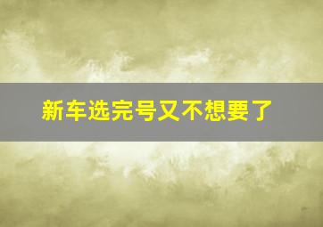 新车选完号又不想要了