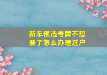 新车预选号牌不想要了怎么办理过户