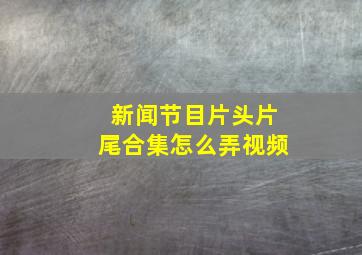 新闻节目片头片尾合集怎么弄视频