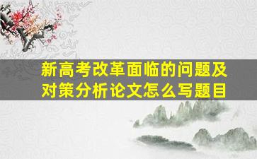 新高考改革面临的问题及对策分析论文怎么写题目