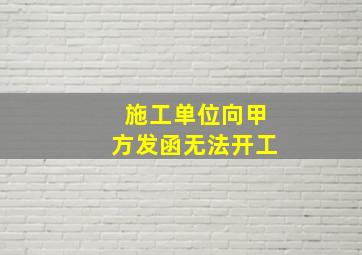 施工单位向甲方发函无法开工