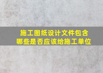 施工图纸设计文件包含哪些是否应该给施工单位