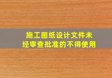 施工图纸设计文件未经审查批准的不得使用