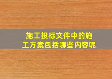 施工投标文件中的施工方案包括哪些内容呢