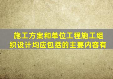 施工方案和单位工程施工组织设计均应包括的主要内容有