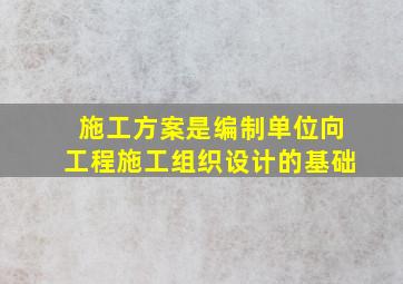 施工方案是编制单位向工程施工组织设计的基础