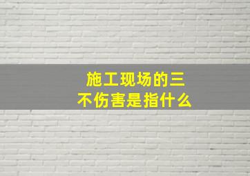 施工现场的三不伤害是指什么