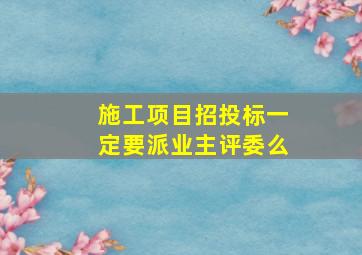 施工项目招投标一定要派业主评委么