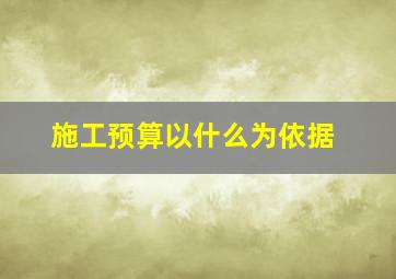 施工预算以什么为依据