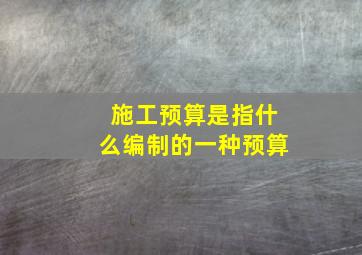 施工预算是指什么编制的一种预算