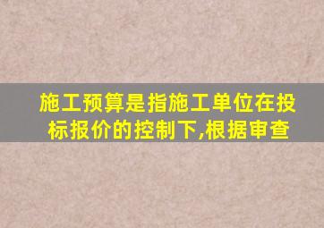 施工预算是指施工单位在投标报价的控制下,根据审查