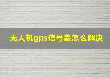 无人机gps信号差怎么解决