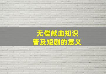 无偿献血知识普及短剧的意义