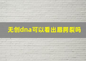 无创dna可以看出唇腭裂吗