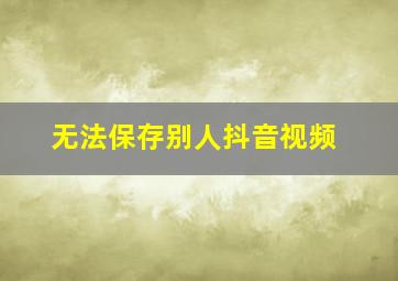 无法保存别人抖音视频