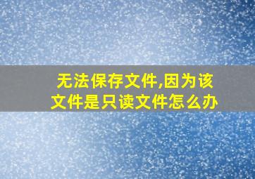 无法保存文件,因为该文件是只读文件怎么办