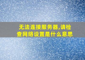 无法连接服务器,请检查网络设置是什么意思