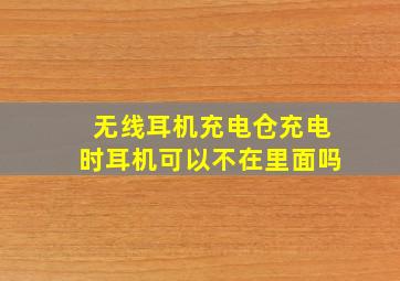 无线耳机充电仓充电时耳机可以不在里面吗