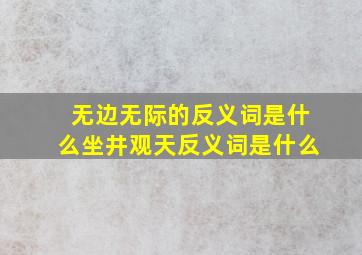 无边无际的反义词是什么坐井观天反义词是什么