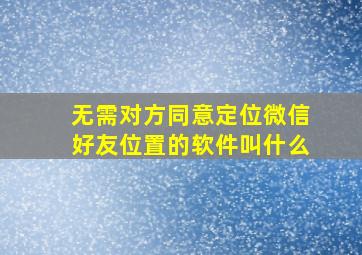 无需对方同意定位微信好友位置的软件叫什么