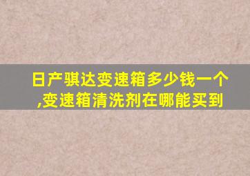 日产骐达变速箱多少钱一个,变速箱清洗剂在哪能买到