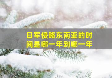 日军侵略东南亚的时间是哪一年到哪一年