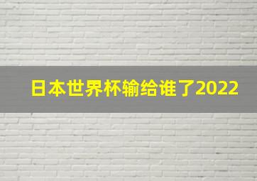 日本世界杯输给谁了2022