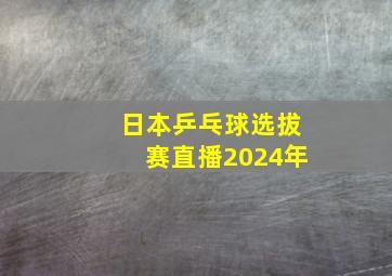 日本乒乓球选拔赛直播2024年