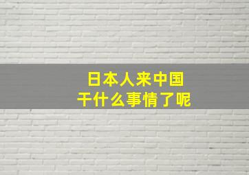 日本人来中国干什么事情了呢