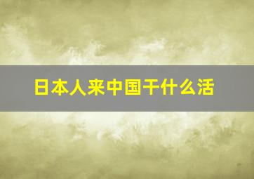 日本人来中国干什么活