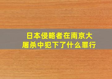 日本侵略者在南京大屠杀中犯下了什么罪行