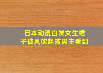 日本动漫白发女生裙子被风吹起被男主看到