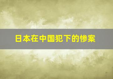 日本在中国犯下的惨案