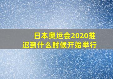 日本奥运会2020推迟到什么时候开始举行