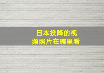 日本投降的视频照片在哪里看