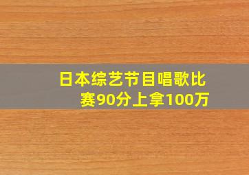 日本综艺节目唱歌比赛90分上拿100万