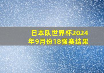 日本队世界杯2024年9月份18强赛结果